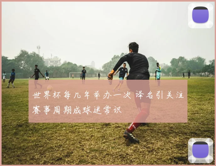 世界杯每几年举办一次 译名引关注赛事周期成球迷常识
