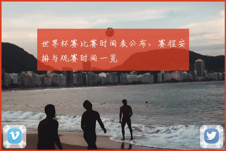 世界杯赛比赛时间表公布，赛程安排与观赛时间一览