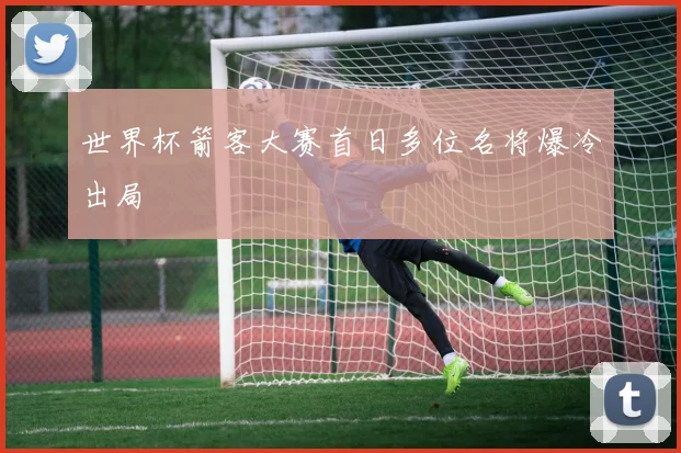 世界杯箭客大赛首日多位名将爆冷出局