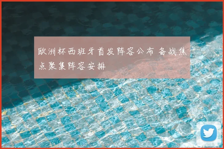 欧洲杯西班牙首发阵容公布 备战焦点聚集阵容安排