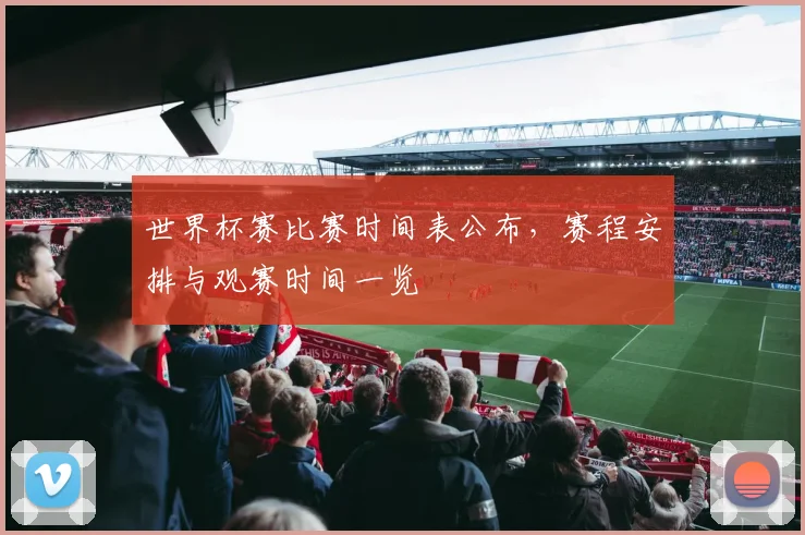 世界杯赛比赛时间表公布，赛程安排与观赛时间一览