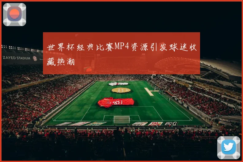 世界杯经典比赛MP4资源引发球迷收藏热潮