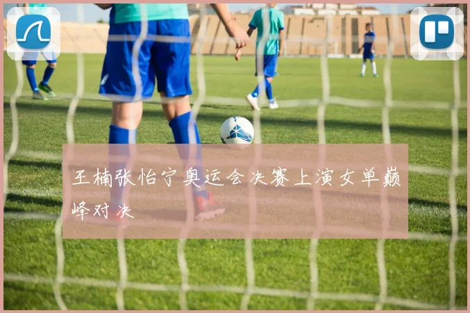 王楠张怡宁奥运会决赛上演女单巅峰对决