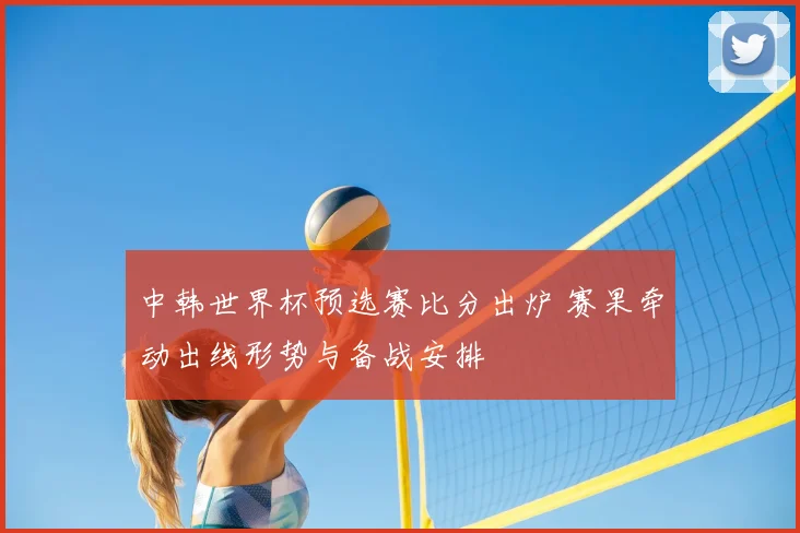 中韩世界杯预选赛比分出炉 赛果牵动出线形势与备战安排