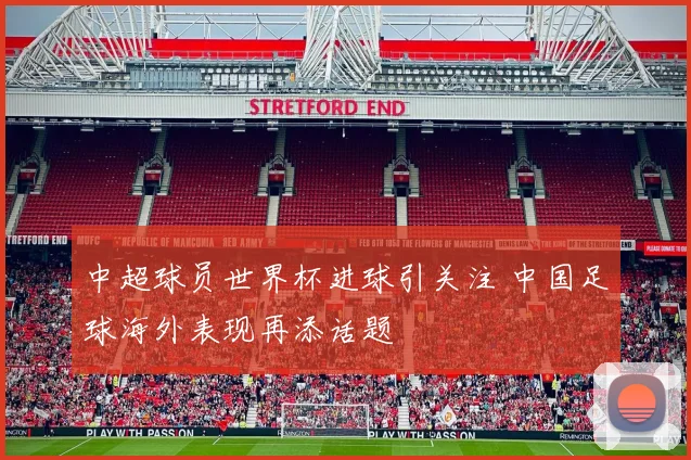 中超球员世界杯进球引关注 中国足球海外表现再添话题