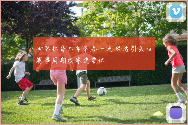 世界杯每几年举办一次 译名引关注赛事周期成球迷常识
