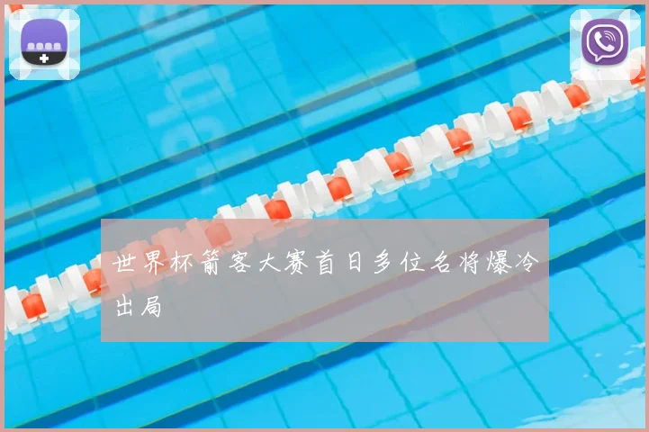 世界杯箭客大赛首日多位名将爆冷出局