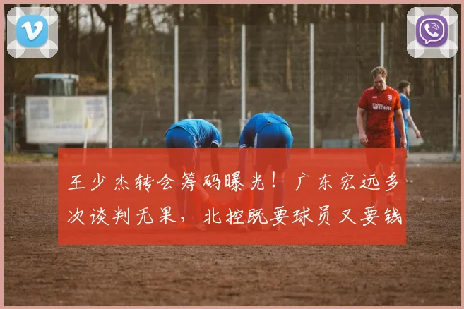 王少杰转会筹码曝光！广东宏远多次谈判无果，北控既要球员又要钱