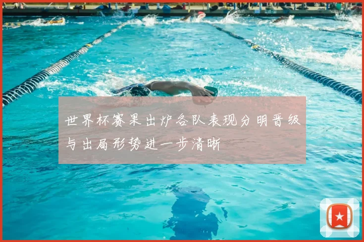 世界杯赛果出炉各队表现分明晋级与出局形势进一步清晰