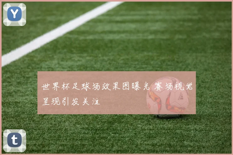 世界杯足球场效果图曝光 赛场视觉呈现引发关注