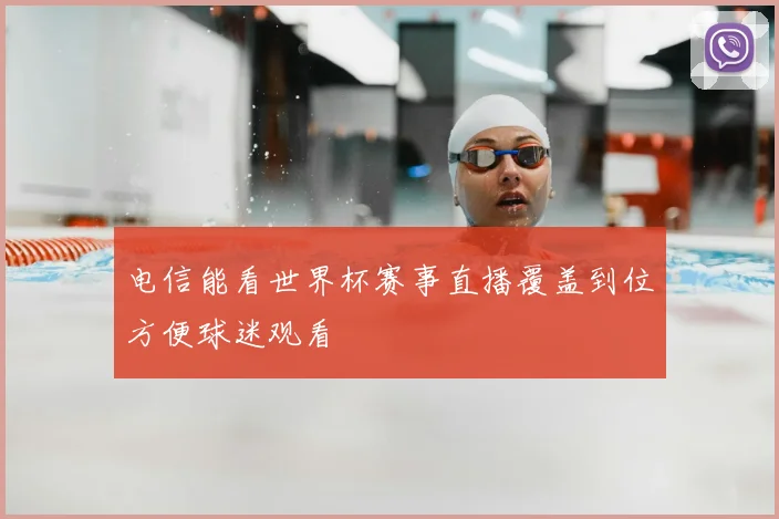 电信能看世界杯赛事直播覆盖到位方便球迷观看