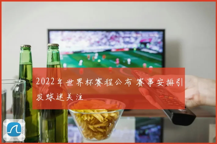 2022年世界杯赛程公布 赛事安排引发球迷关注