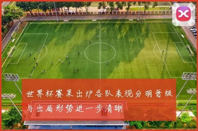 世界杯赛果出炉各队表现分明晋级与出局形势进一步清晰