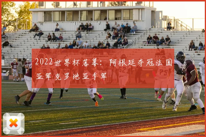 2022世界杯落幕：阿根廷夺冠法国亚军克罗地亚季军