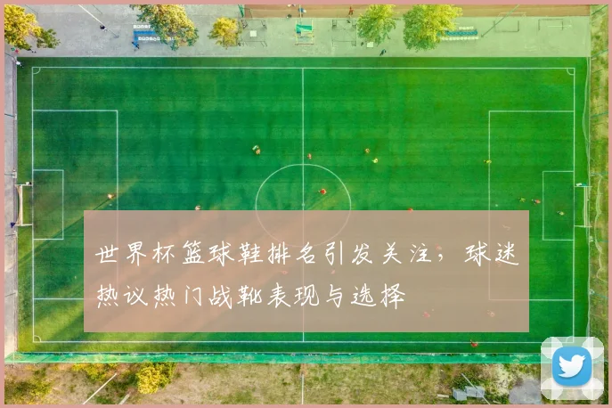 世界杯篮球鞋排名引发关注，球迷热议热门战靴表现与选择