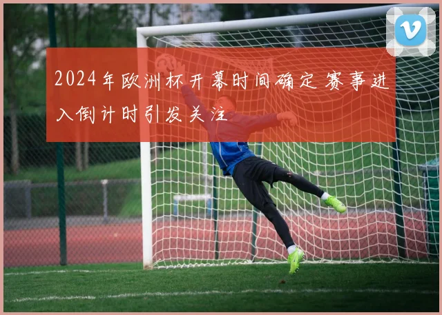 2024年欧洲杯开幕时间确定 赛事进入倒计时引发关注