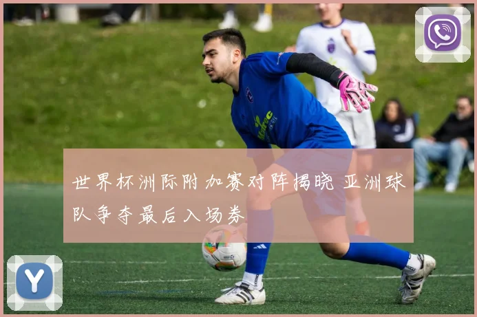 世界杯洲际附加赛对阵揭晓 亚洲球队争夺最后入场券