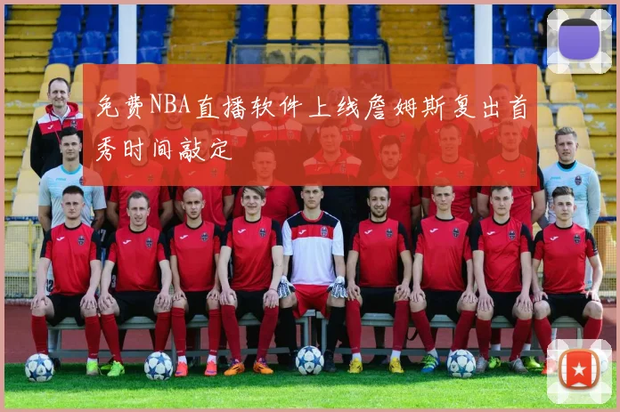 免费NBA直播软件上线詹姆斯复出首秀时间敲定