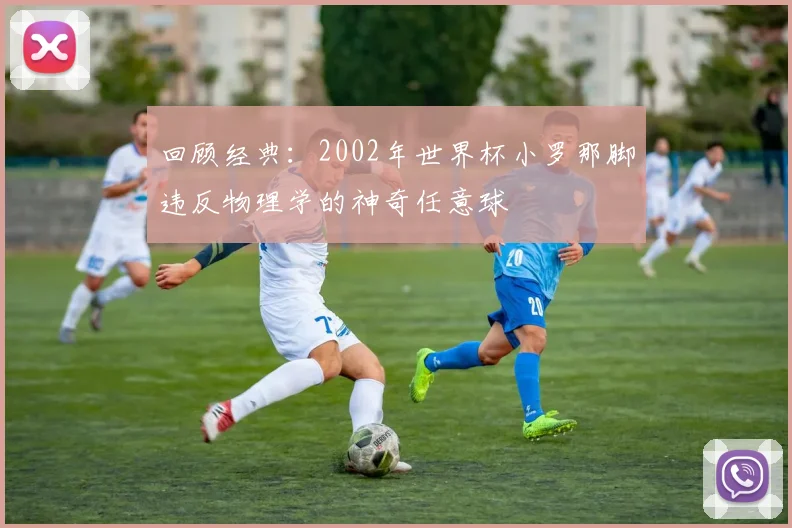 回顾经典：2002年世界杯小罗那脚违反物理学的神奇任意球